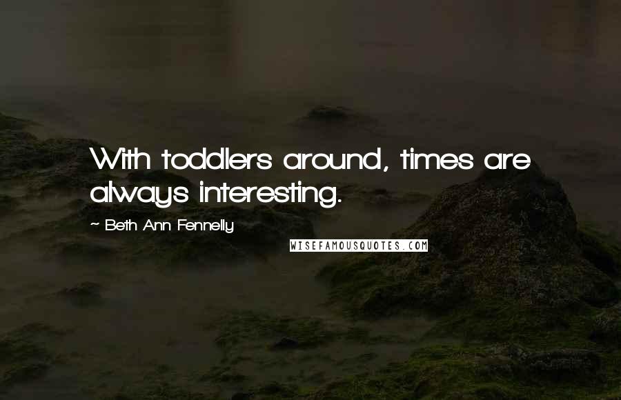 Beth Ann Fennelly Quotes: With toddlers around, times are always interesting.