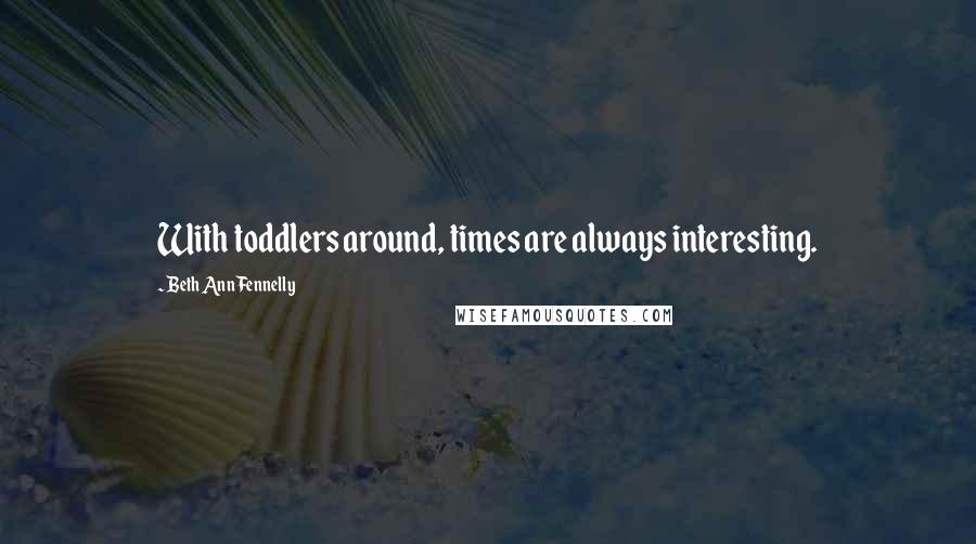 Beth Ann Fennelly Quotes: With toddlers around, times are always interesting.