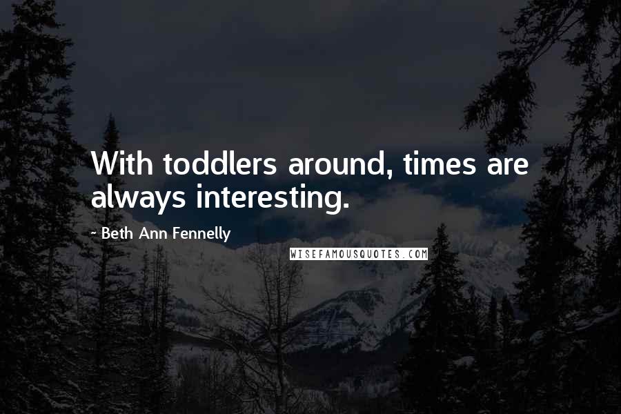 Beth Ann Fennelly Quotes: With toddlers around, times are always interesting.