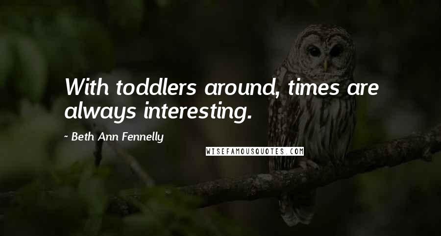 Beth Ann Fennelly Quotes: With toddlers around, times are always interesting.