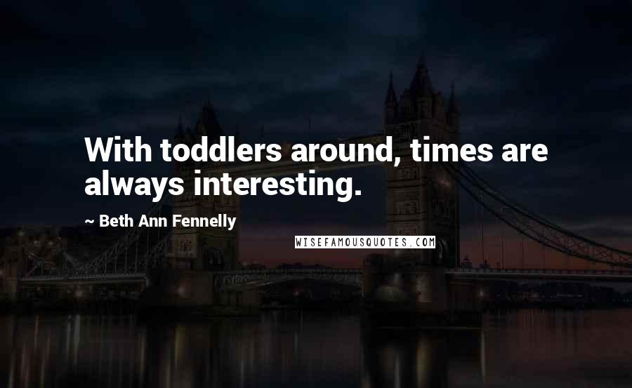 Beth Ann Fennelly Quotes: With toddlers around, times are always interesting.