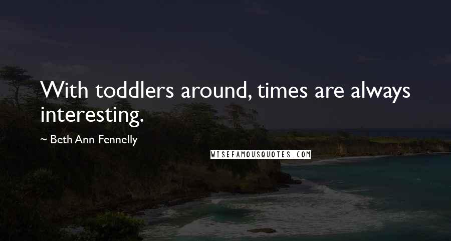 Beth Ann Fennelly Quotes: With toddlers around, times are always interesting.