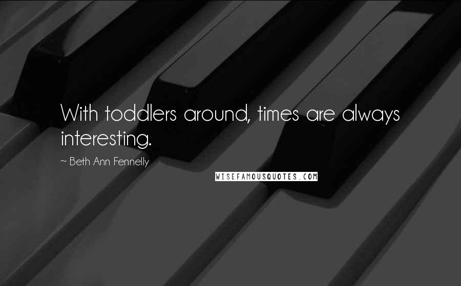 Beth Ann Fennelly Quotes: With toddlers around, times are always interesting.