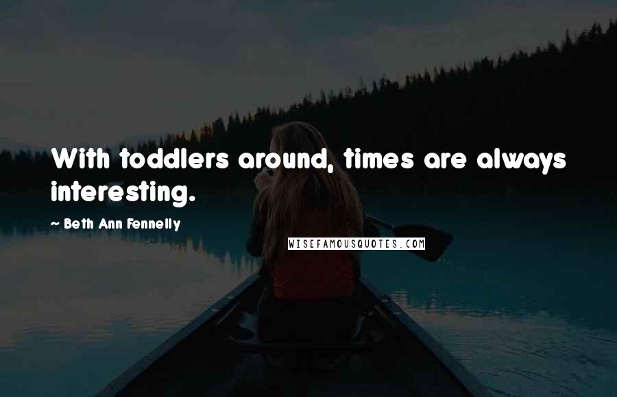 Beth Ann Fennelly Quotes: With toddlers around, times are always interesting.