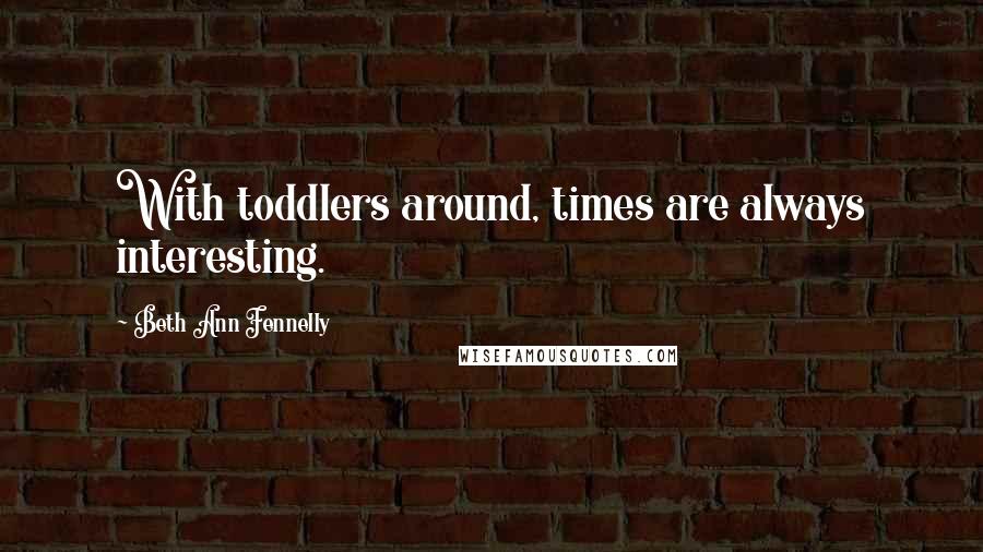 Beth Ann Fennelly Quotes: With toddlers around, times are always interesting.