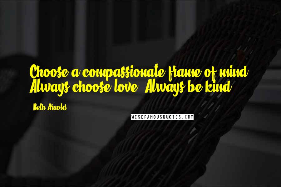 Beth Arnold Quotes: Choose a compassionate frame of mind. Always choose love. Always be kind.