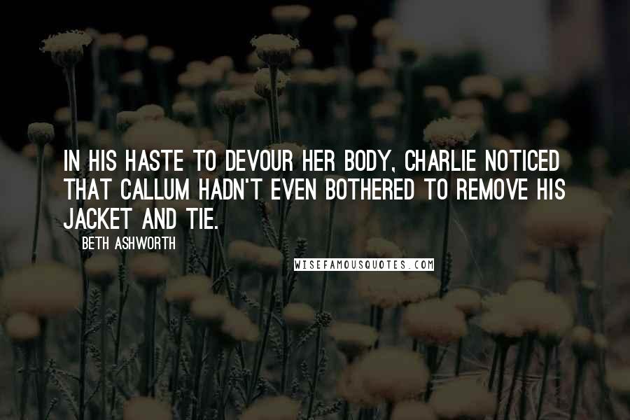 Beth Ashworth Quotes: In his haste to devour her body, Charlie noticed that Callum hadn't even bothered to remove his jacket and tie.