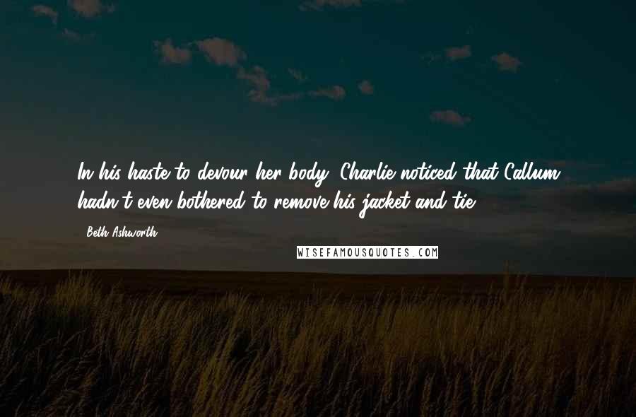 Beth Ashworth Quotes: In his haste to devour her body, Charlie noticed that Callum hadn't even bothered to remove his jacket and tie.