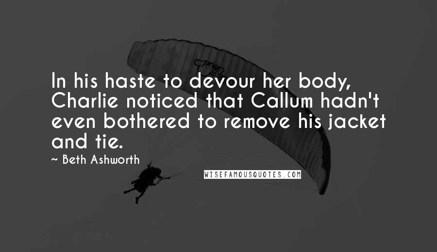 Beth Ashworth Quotes: In his haste to devour her body, Charlie noticed that Callum hadn't even bothered to remove his jacket and tie.