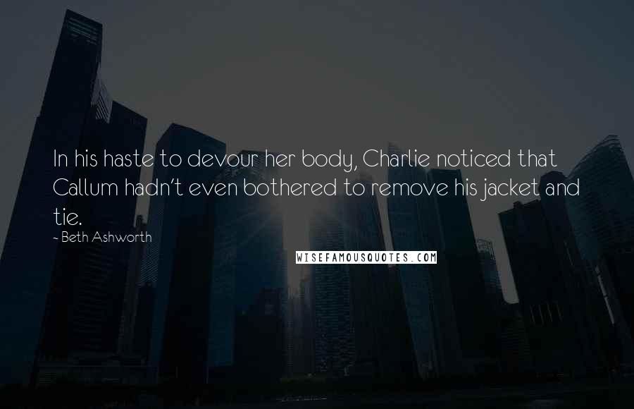 Beth Ashworth Quotes: In his haste to devour her body, Charlie noticed that Callum hadn't even bothered to remove his jacket and tie.