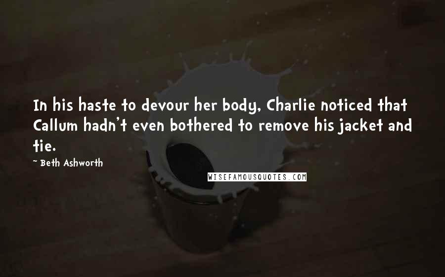 Beth Ashworth Quotes: In his haste to devour her body, Charlie noticed that Callum hadn't even bothered to remove his jacket and tie.