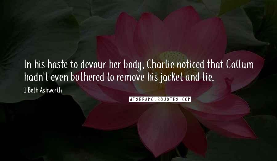 Beth Ashworth Quotes: In his haste to devour her body, Charlie noticed that Callum hadn't even bothered to remove his jacket and tie.