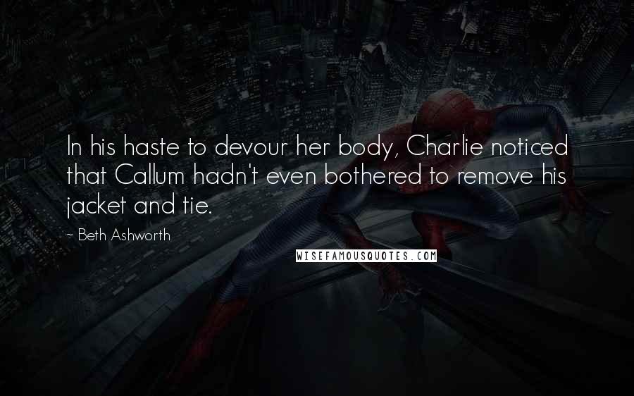 Beth Ashworth Quotes: In his haste to devour her body, Charlie noticed that Callum hadn't even bothered to remove his jacket and tie.