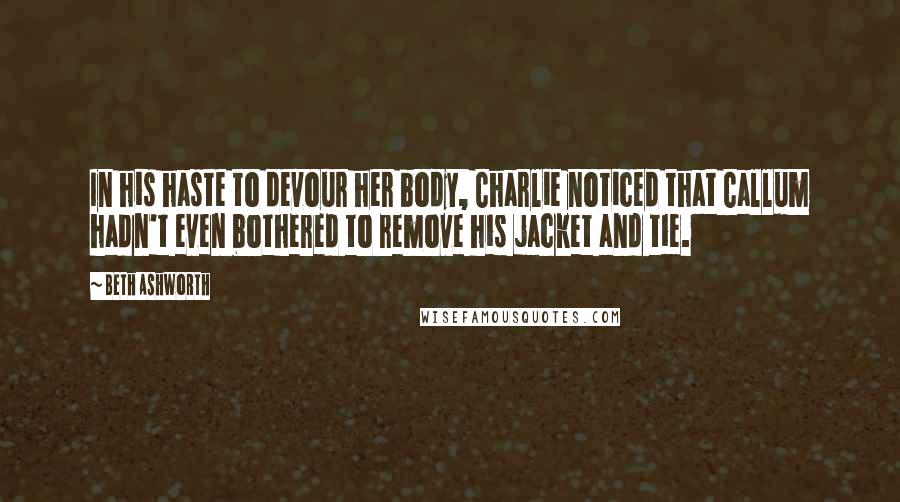 Beth Ashworth Quotes: In his haste to devour her body, Charlie noticed that Callum hadn't even bothered to remove his jacket and tie.