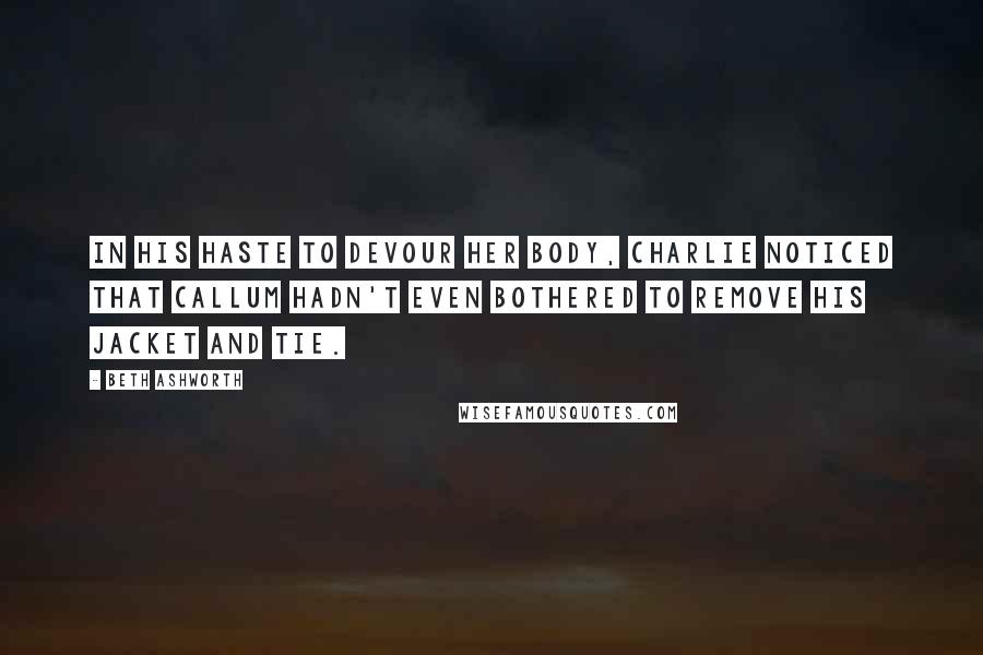 Beth Ashworth Quotes: In his haste to devour her body, Charlie noticed that Callum hadn't even bothered to remove his jacket and tie.