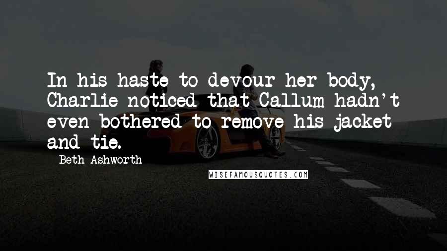 Beth Ashworth Quotes: In his haste to devour her body, Charlie noticed that Callum hadn't even bothered to remove his jacket and tie.