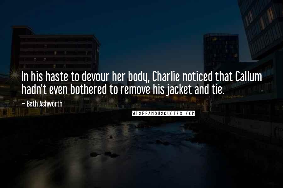 Beth Ashworth Quotes: In his haste to devour her body, Charlie noticed that Callum hadn't even bothered to remove his jacket and tie.