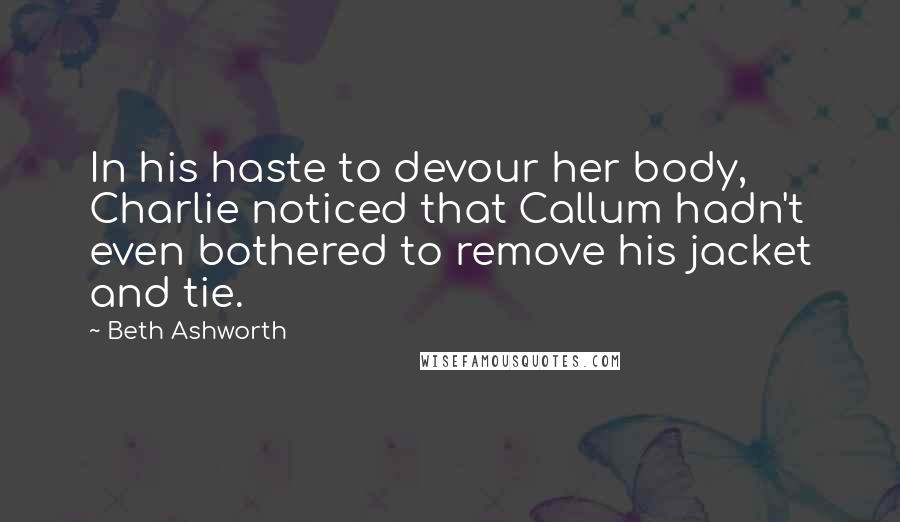 Beth Ashworth Quotes: In his haste to devour her body, Charlie noticed that Callum hadn't even bothered to remove his jacket and tie.