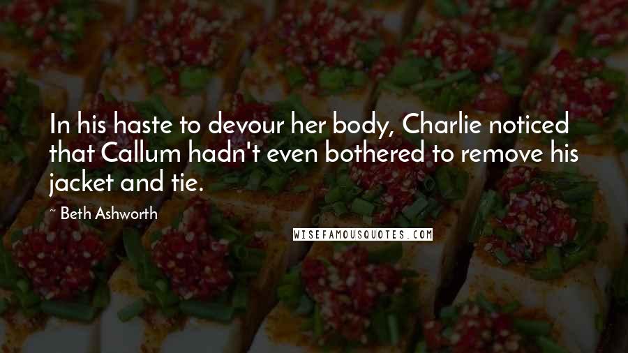 Beth Ashworth Quotes: In his haste to devour her body, Charlie noticed that Callum hadn't even bothered to remove his jacket and tie.