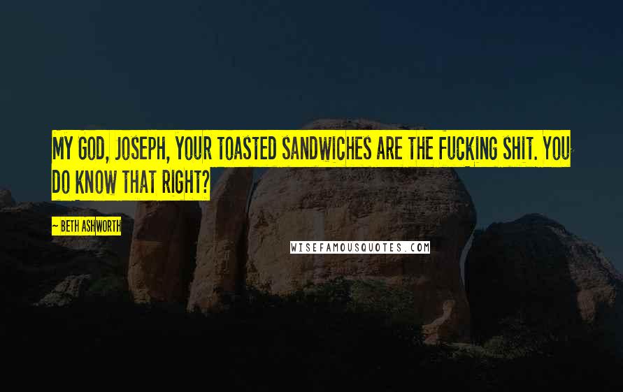 Beth Ashworth Quotes: My God, Joseph, your toasted sandwiches are the fucking shit. You do know that right?