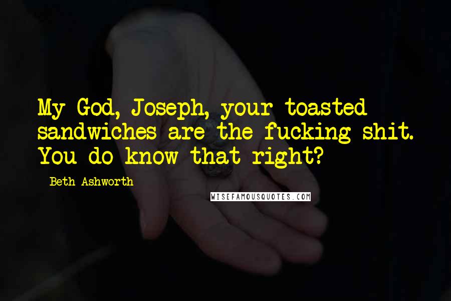 Beth Ashworth Quotes: My God, Joseph, your toasted sandwiches are the fucking shit. You do know that right?