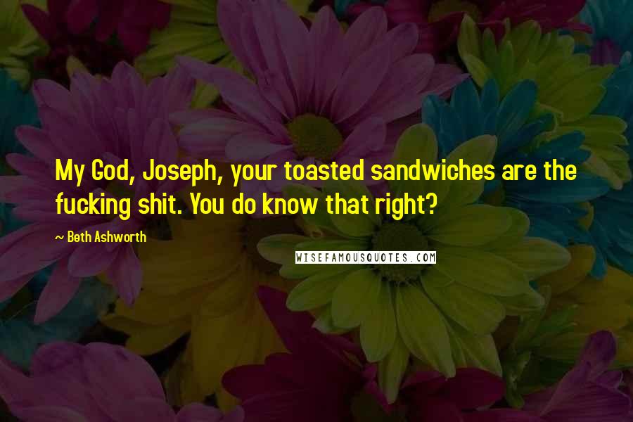 Beth Ashworth Quotes: My God, Joseph, your toasted sandwiches are the fucking shit. You do know that right?