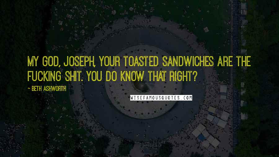 Beth Ashworth Quotes: My God, Joseph, your toasted sandwiches are the fucking shit. You do know that right?