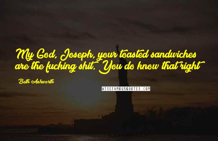 Beth Ashworth Quotes: My God, Joseph, your toasted sandwiches are the fucking shit. You do know that right?