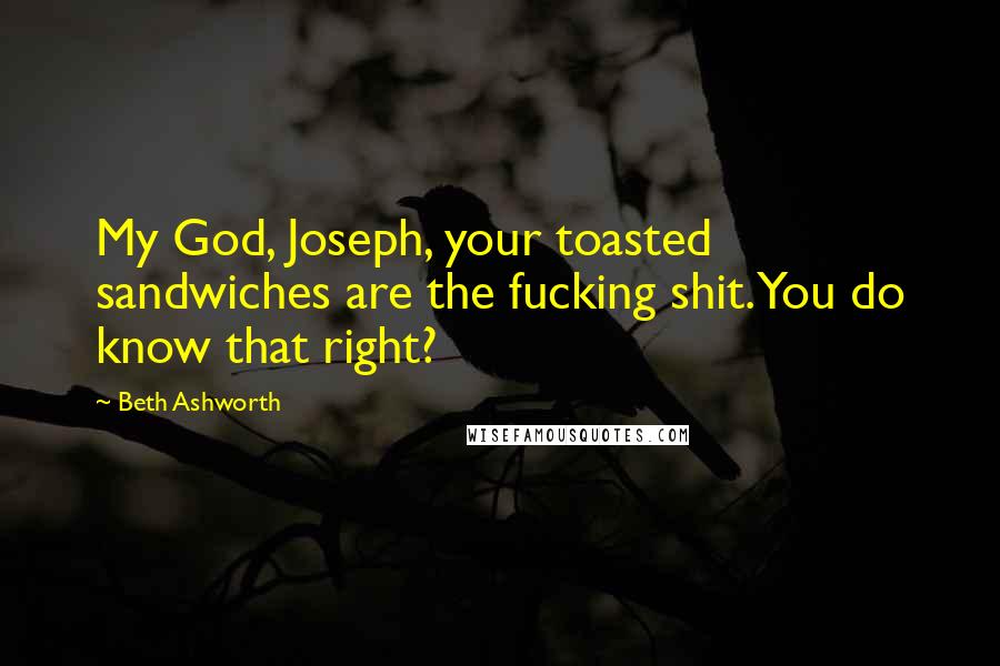 Beth Ashworth Quotes: My God, Joseph, your toasted sandwiches are the fucking shit. You do know that right?