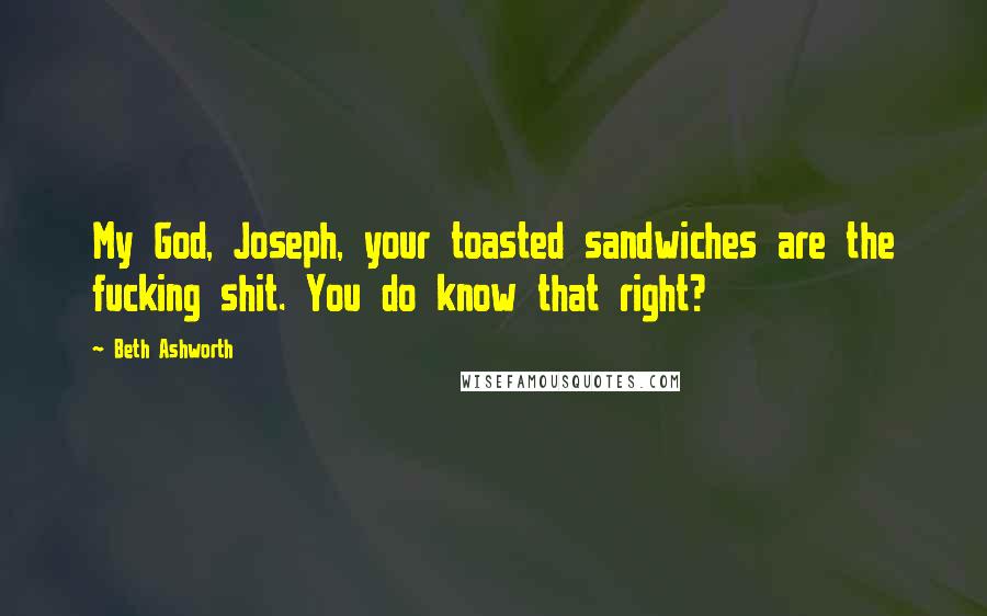 Beth Ashworth Quotes: My God, Joseph, your toasted sandwiches are the fucking shit. You do know that right?