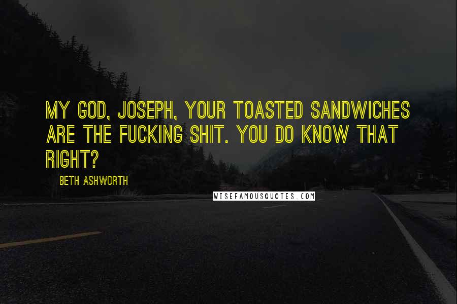 Beth Ashworth Quotes: My God, Joseph, your toasted sandwiches are the fucking shit. You do know that right?