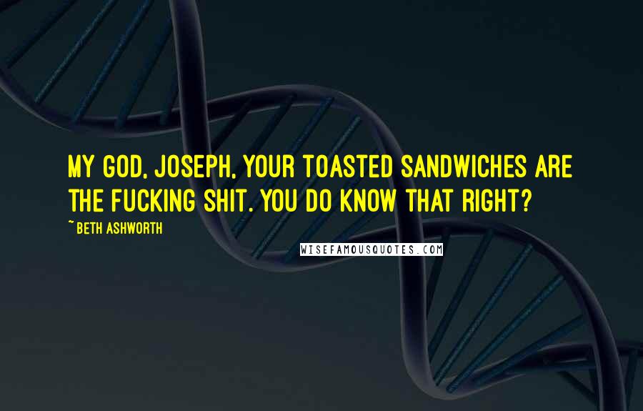 Beth Ashworth Quotes: My God, Joseph, your toasted sandwiches are the fucking shit. You do know that right?