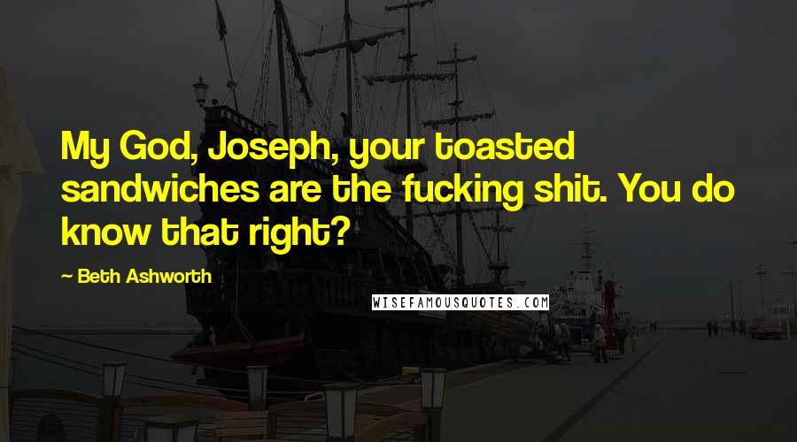 Beth Ashworth Quotes: My God, Joseph, your toasted sandwiches are the fucking shit. You do know that right?