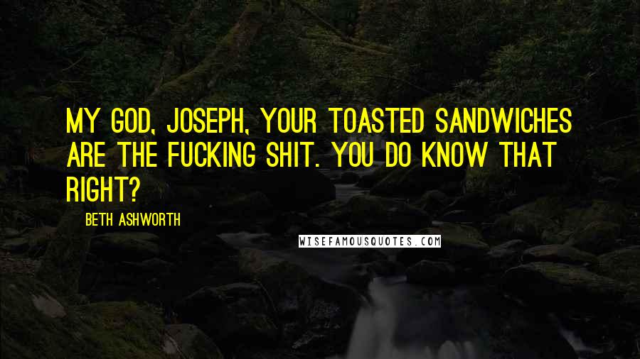 Beth Ashworth Quotes: My God, Joseph, your toasted sandwiches are the fucking shit. You do know that right?