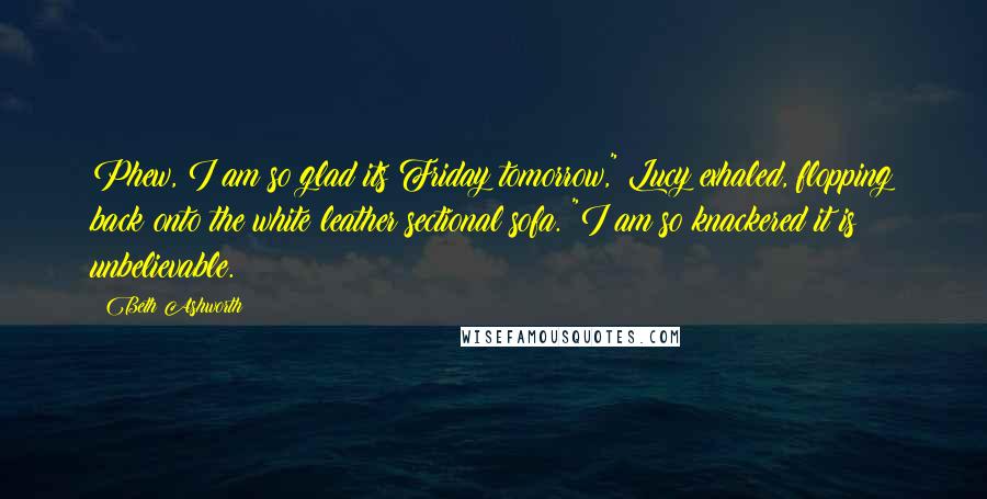 Beth Ashworth Quotes: Phew, I am so glad its Friday tomorrow," Lucy exhaled, flopping back onto the white leather sectional sofa. "I am so knackered it is unbelievable.