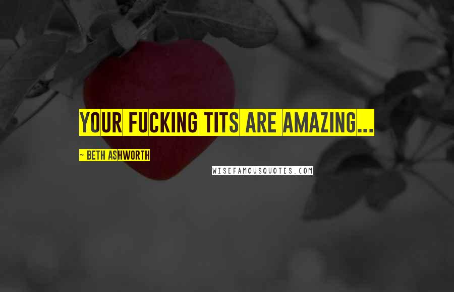 Beth Ashworth Quotes: Your fucking tits are amazing...