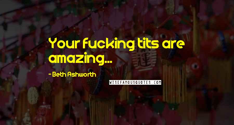 Beth Ashworth Quotes: Your fucking tits are amazing...