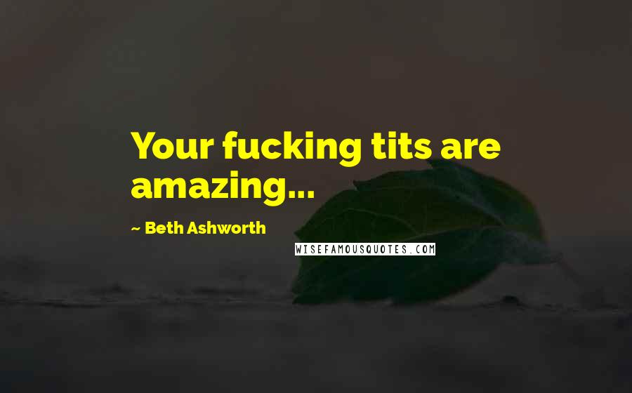 Beth Ashworth Quotes: Your fucking tits are amazing...