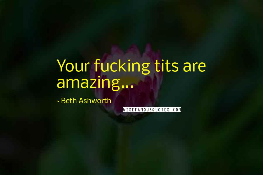 Beth Ashworth Quotes: Your fucking tits are amazing...