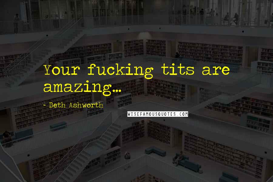 Beth Ashworth Quotes: Your fucking tits are amazing...