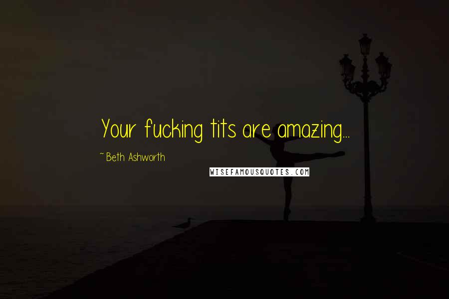 Beth Ashworth Quotes: Your fucking tits are amazing...