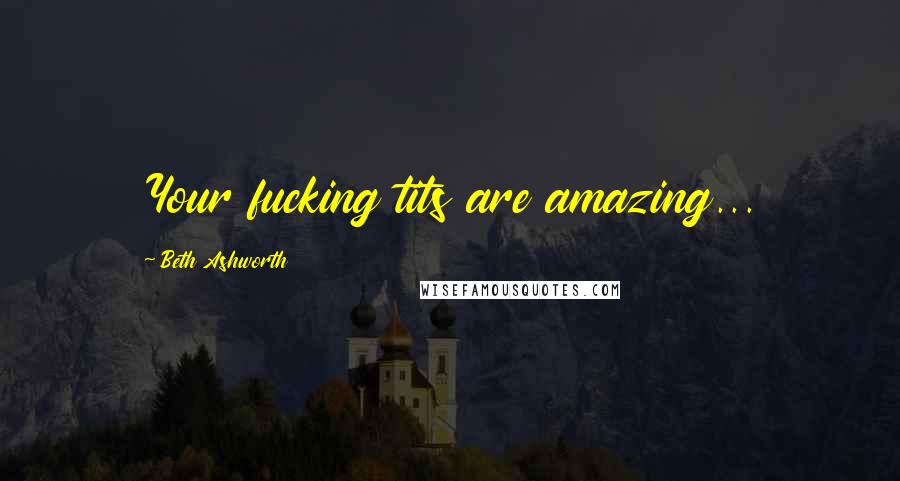 Beth Ashworth Quotes: Your fucking tits are amazing...