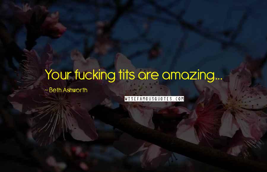 Beth Ashworth Quotes: Your fucking tits are amazing...