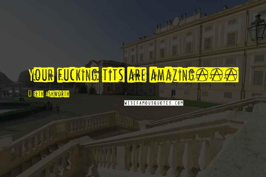Beth Ashworth Quotes: Your fucking tits are amazing...