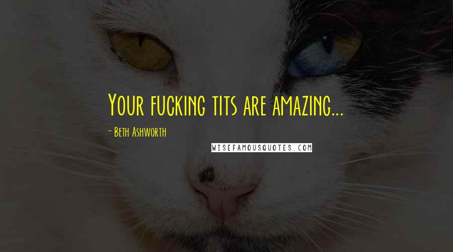 Beth Ashworth Quotes: Your fucking tits are amazing...
