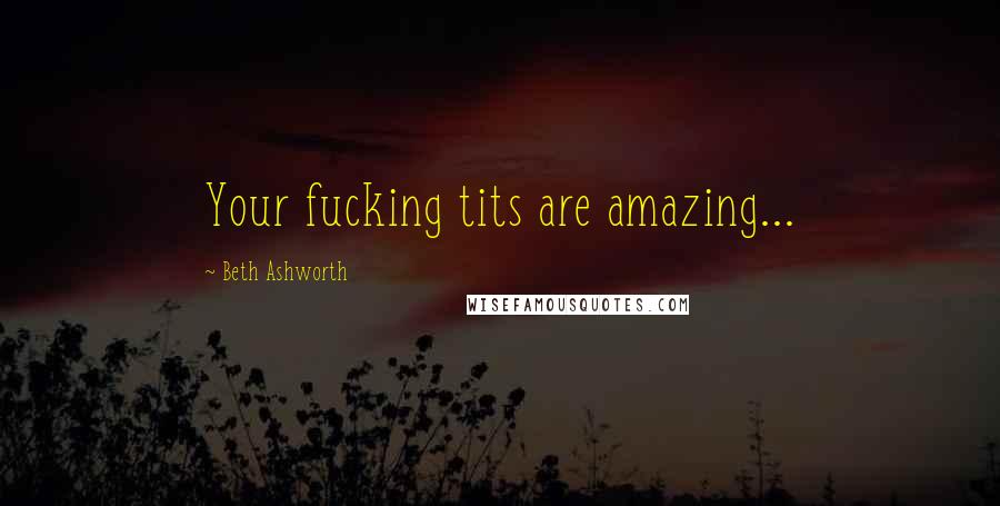 Beth Ashworth Quotes: Your fucking tits are amazing...