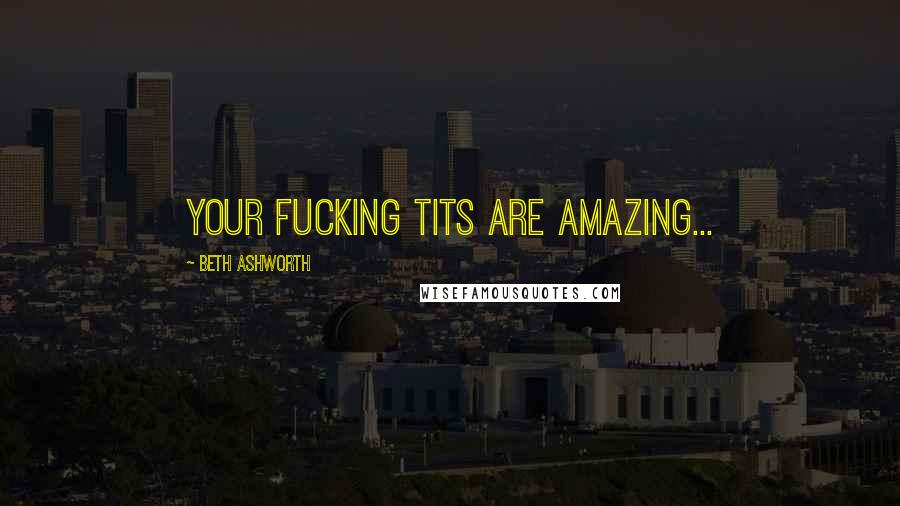 Beth Ashworth Quotes: Your fucking tits are amazing...