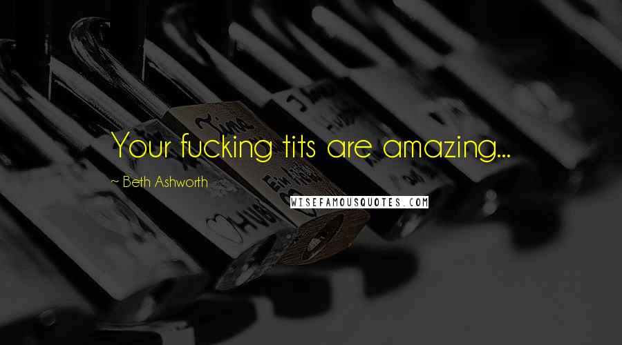 Beth Ashworth Quotes: Your fucking tits are amazing...