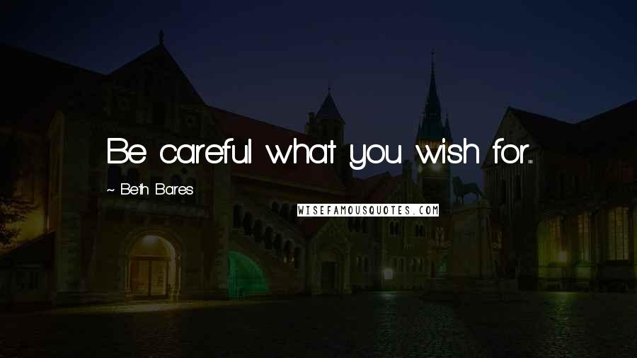 Beth Bares Quotes: Be careful what you wish for...