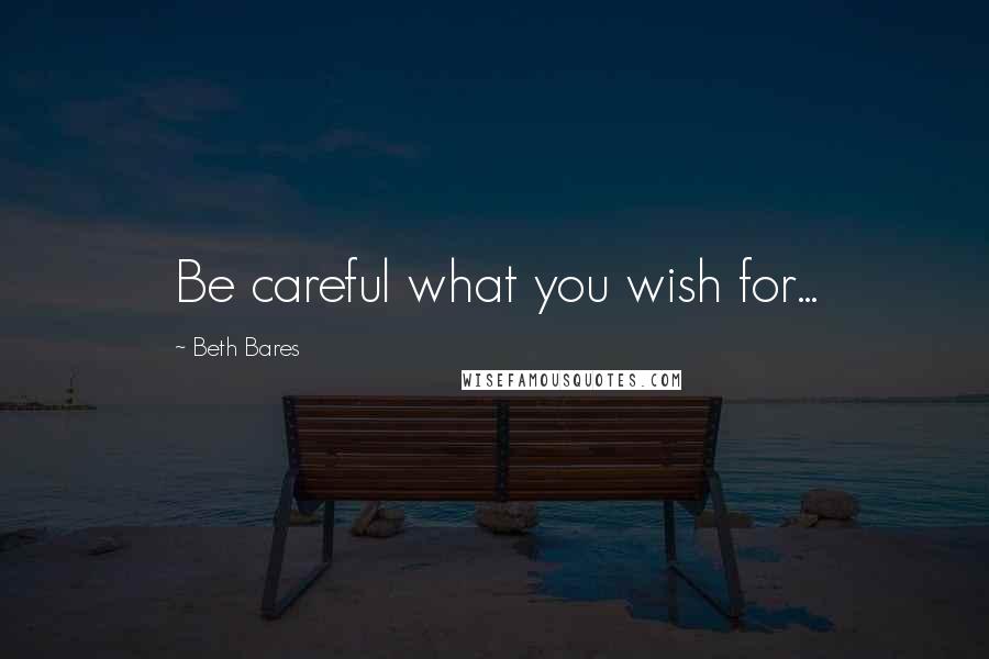 Beth Bares Quotes: Be careful what you wish for...